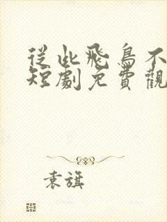 从此飞鸟不相逢短剧免费观看