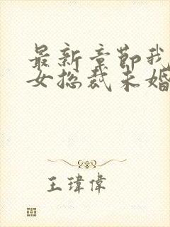 最新章节我的美女总裁未婚妻