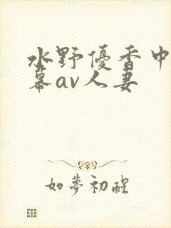 水野优香中文字幕av人妻