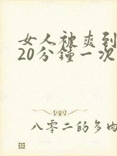 女人被爽到高潮20分钟一次