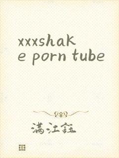 xxxshake porn tube