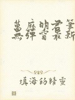 万历明君笔趣阁无弹窗最新章节列表