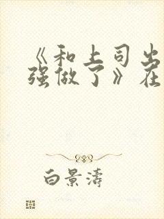 《和上司出差被强做了》在线观看