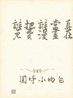 谁把谁当真漫画免费漫画在线观看