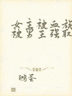 女主被血族囚禁被男主强取豪夺的小