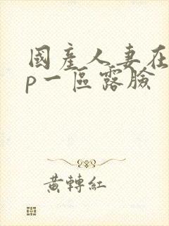 国产人妻在线3p一区露脸