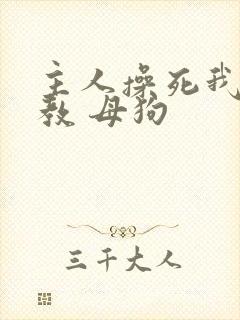 主人操死我 调教 母狗