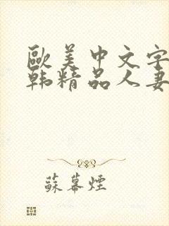 欧美中文字幕日韩精品人妻