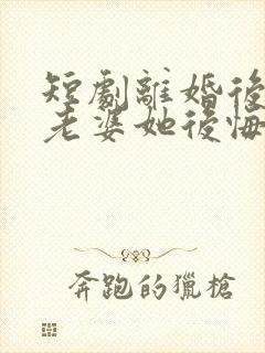 短剧离婚后总裁老婆她后悔了