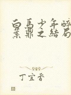 白马少年醉春风叶鼎之结局