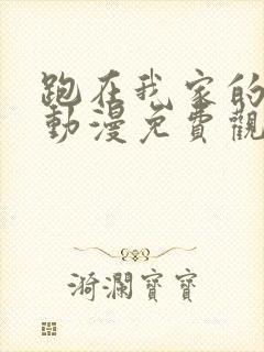 跑在我家的辣妹动漫免费观看全集