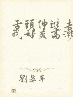 舌头伸进去添得我好爽高潮