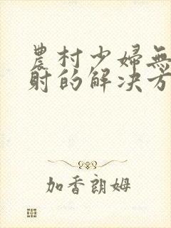 农村少妇无套内射的解决方法