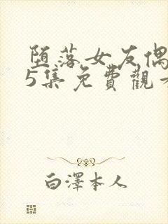 堕落女友偶像第5集免费观看电视剧最