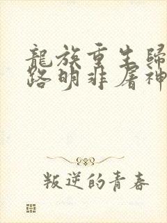 龙族重生归来我路明非屠神证道笔趣阁
