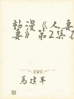 动漫《人妻x人妻》第2集在线