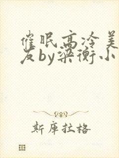 催眠高冷美人室友by梁衡小说讲的什么