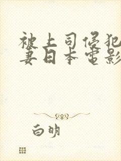 被上司侵犯的人妻日本电影