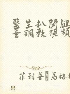 医生扒开腿揉花蒂调教视频