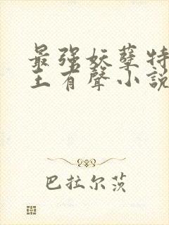 最强妖孽特种兵王有声小说免费全本完整版