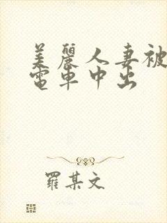 美丽人妻被痴汉电车中出