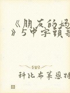 《朋友的妈妈1》5中字头歌词