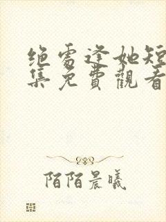 绝处逢她短剧全集免费观看