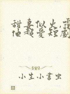 甜妻似火,霍爷他超爱短剧免费观看