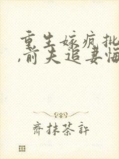 重生嫁疯批侯爷,前夫追妻悔断肠