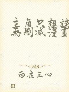 主角只想谈恋爱无删减漫画