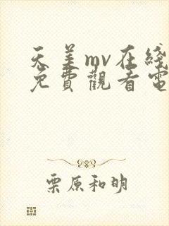 天美mv在线看免费观看电视剧网站
