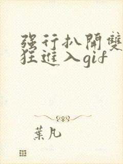 强行扒开双腿疯狂进入gif