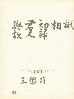 与君初相识恰似故人归