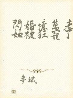 闪婚亿万老公,她被狂宠了