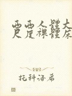 西西人体大胆大尺度裸体床戏