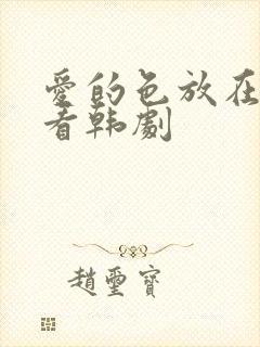 爱的色放在线观看韩剧