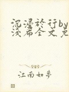 沉浸于行by顾浅希全文免费阅读笔趣阁