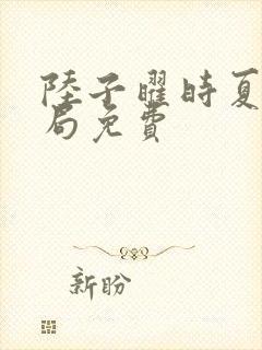 陆子曜时夏大结局免费