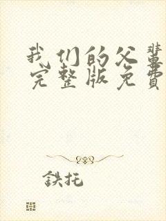 我们的父辈高清完整版免费在线观看