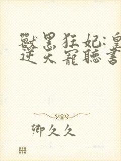 兽黑狂妃:皇叔逆天宠听书