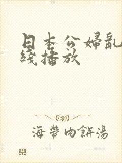 日本公妇乱淫在线播放