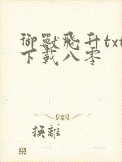 御兽飞升txt下载八零