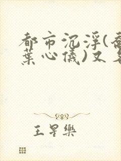 都市沉浮(乔梁叶心仪)又名:做局