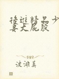 后进精品少妇人妻大屁股