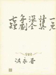 七年深情一朝尽短剧全集免费观看