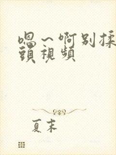 嗯～啊别揉我奶头视频