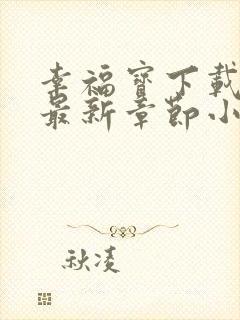 幸福宝下载免费最新章节小说