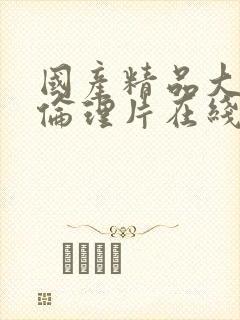 国产精品大尺度伦理片在线观看