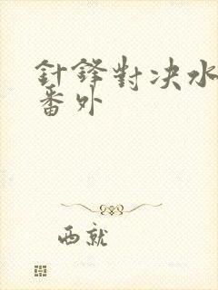 针锋对决水千丞番外