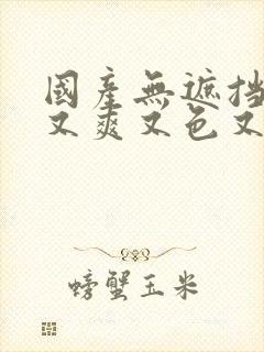 国产无遮挡又黄又爽又色又刺激的视频